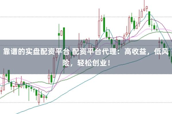 靠谱的实盘配资平台 配资平台代理：高收益，低风险，轻松创业！