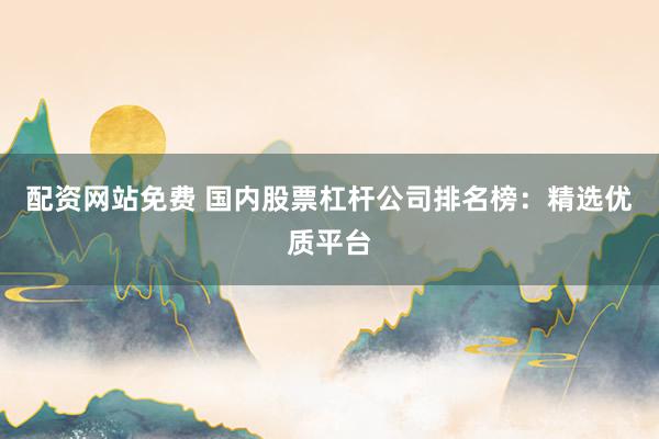 配资网站免费 国内股票杠杆公司排名榜：精选优质平台