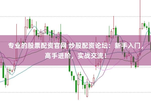 专业的股票配资官网 炒股配资论坛：新手入门，高手进阶，实战交流！
