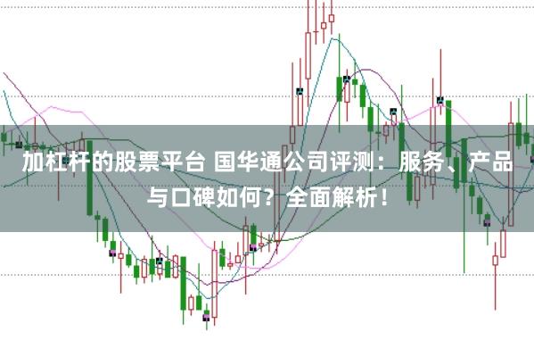 加杠杆的股票平台 国华通公司评测：服务、产品与口碑如何？全面解析！