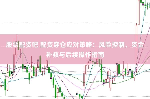 股票配资吧 配资穿仓应对策略:风险控制、资金补救与后续操作指南