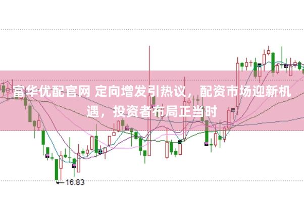 富华优配官网 定向增发引热议,配资市场迎新机遇,投资者布局正当时