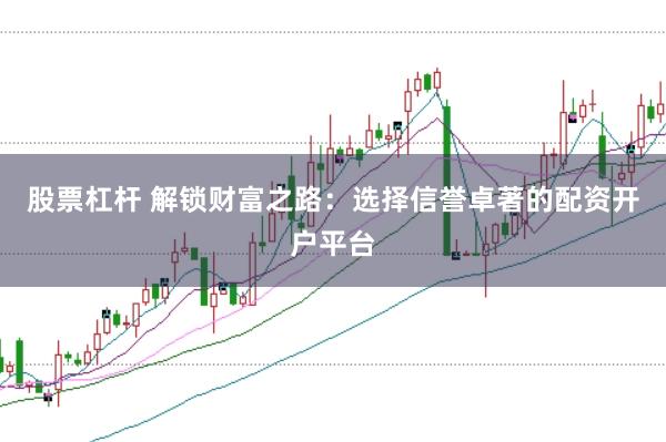 股票杠杆 解锁财富之路:选择信誉卓著的配资开户平台