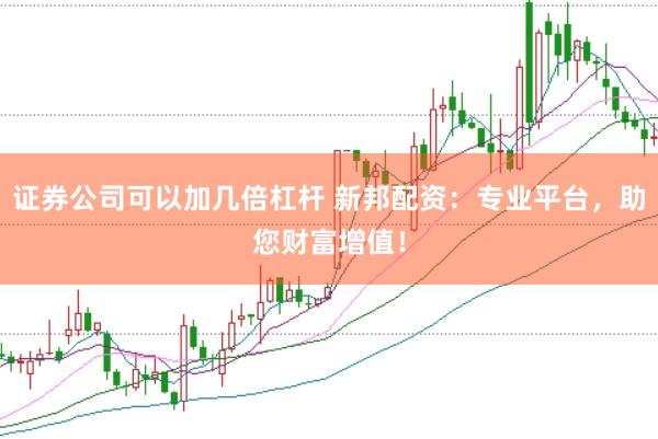证券公司可以加几倍杠杆 新邦配资：专业平台，助您财富增值！