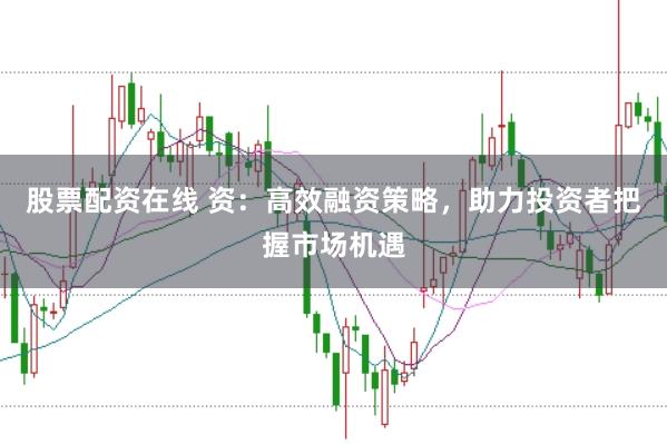 股票配资在线 资：高效融资策略，助力投资者把握市场机遇