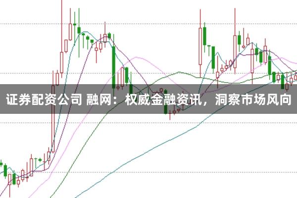 证券配资公司 融网：权威金融资讯，洞察市场风向