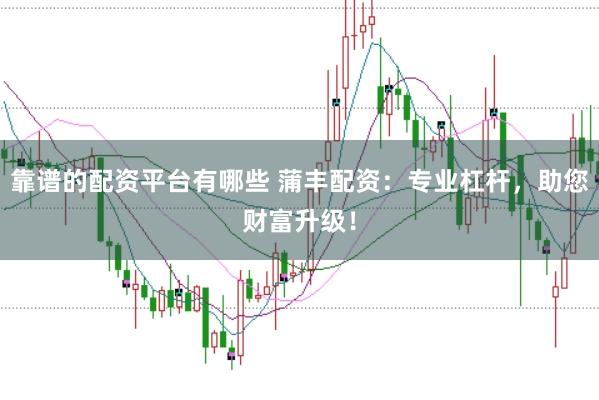 靠谱的配资平台有哪些 蒲丰配资:专业杠杆,助您财富升级!