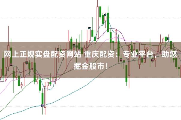 网上正规实盘配资网站 重庆配资:专业平台,助您掘金股市!