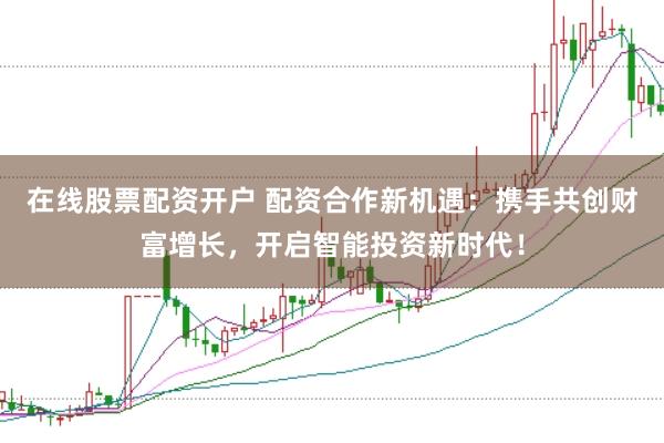 在线股票配资开户 配资合作新机遇：携手共创财富增长，开启智能投资新时代！