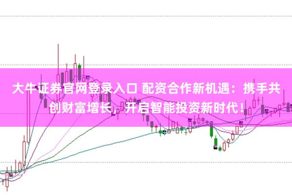 大牛证券官网登录入口 配资合作新机遇:携手共创财富增长,开启智能投资新时代!