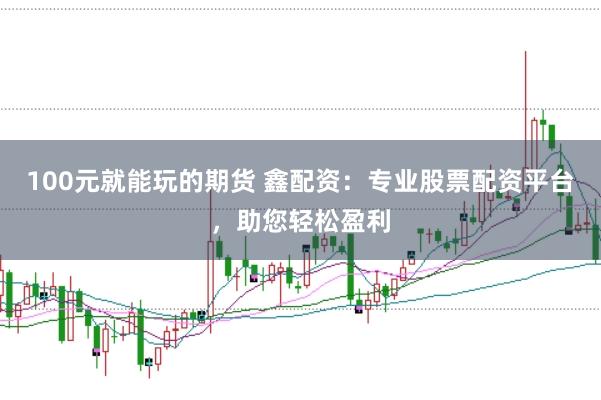 100元就能玩的期货 鑫配资：专业股票配资平台，助您轻松盈利