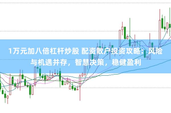 1万元加八倍杠杆炒股 配资散户投资攻略:风险与机遇并存,智慧决策,稳健盈利
