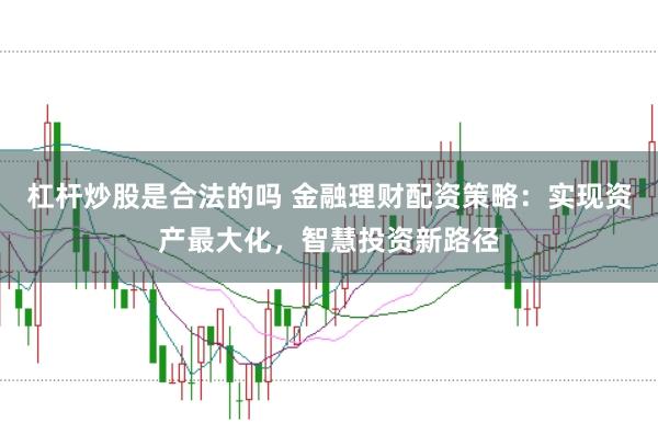 杠杆炒股是合法的吗 金融理财配资策略:实现资产最大化,智慧投资新路径