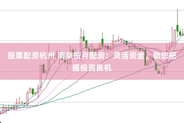 股票配资杭州 南京按月配资:灵活资金,助您把握投资良机