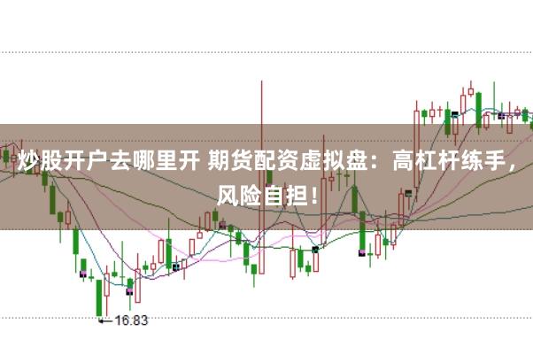 炒股开户去哪里开 期货配资虚拟盘:高杠杆练手,风险自担!
