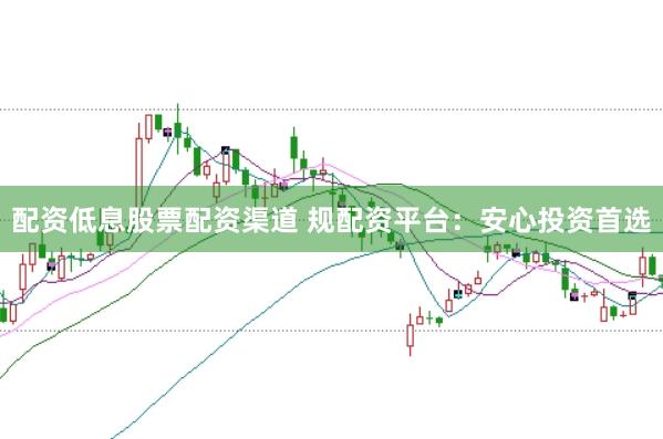 配资低息股票配资渠道 规配资平台:安心投资首选