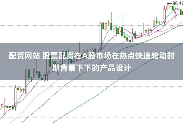 配资网站 股票配资在A股市场在热点快速轮动时期背景下下的产品设计