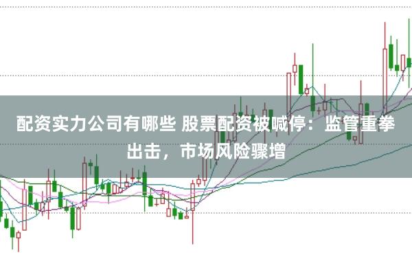 配资实力公司有哪些 股票配资被喊停：监管重拳出击，市场风险骤增