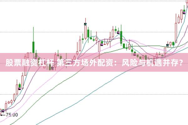股票融资杠杆 第三方场外配资：风险与机遇并存？