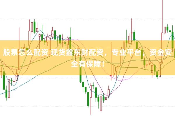 股票怎么配资 现货鑫东财配资，专业平台，资金安全有保障！