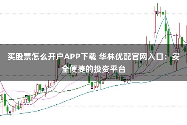 买股票怎么开户APP下载 华林优配官网入口：安全便捷的投资平台