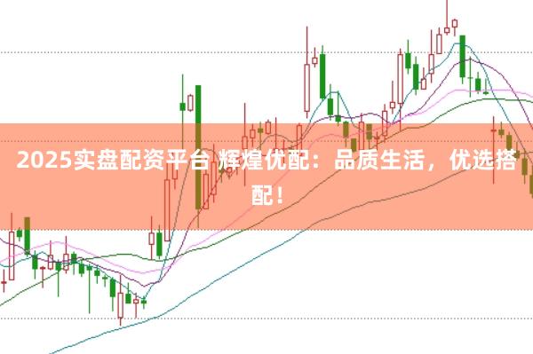 2025实盘配资平台 辉煌优配:品质生活,优选搭配!