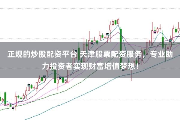 正规的炒股配资平台 天津股票配资服务，专业助力投资者实现财富增值梦想！