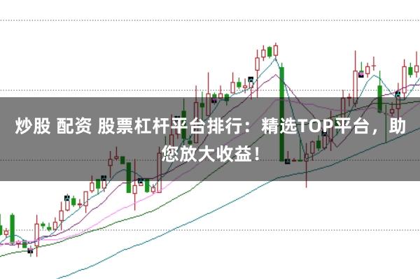 炒股 配资 股票杠杆平台排行:精选TOP平台,助您放大收益!