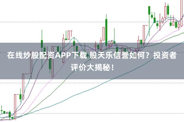 在线炒股配资APP下载 股天乐信誉如何？投资者评价大揭秘！