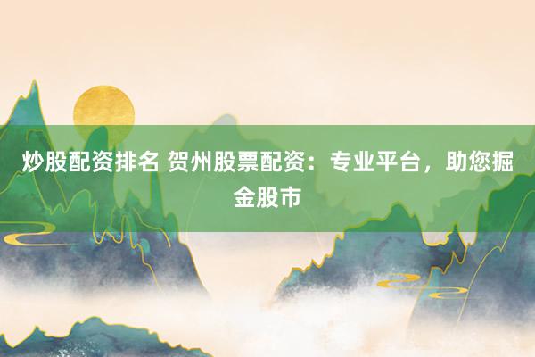炒股配资排名 贺州股票配资:专业平台,助您掘金股市