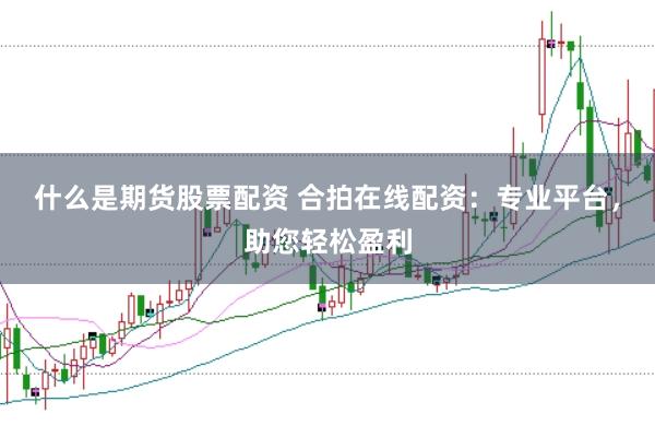 什么是期货股票配资 合拍在线配资：专业平台，助您轻松盈利