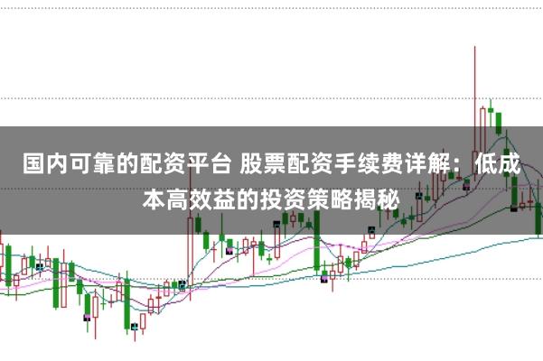 国内可靠的配资平台 股票配资手续费详解:低成本高效益的投资策略揭秘