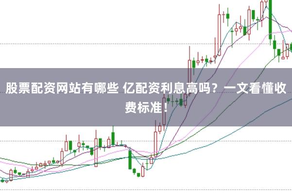 股票配资网站有哪些 亿配资利息高吗？一文看懂收费标准！