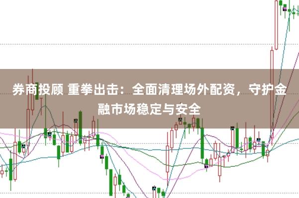 券商投顾 重拳出击：全面清理场外配资，守护金融市场稳定与安全