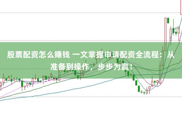 股票配资怎么赚钱 一文掌握申请配资全流程：从准备到操作，步步为赢！