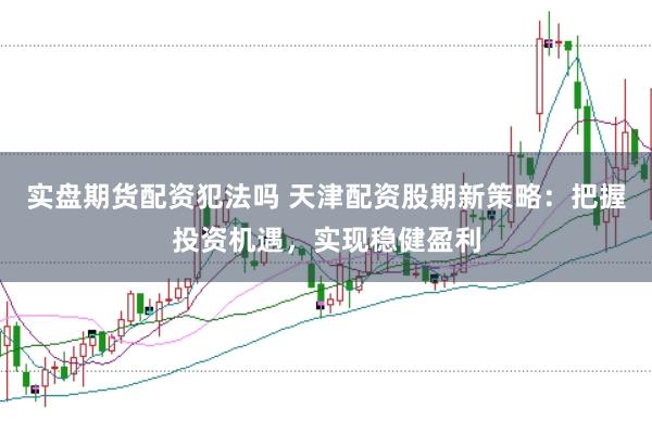 实盘期货配资犯法吗 天津配资股期新策略：把握投资机遇，实现稳健盈利