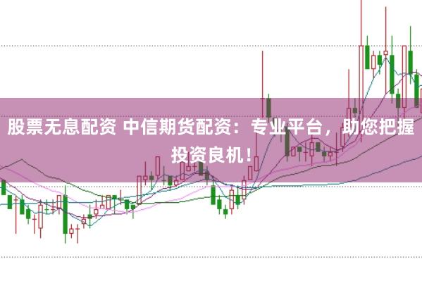 股票无息配资 中信期货配资:专业平台,助您把握投资良机!