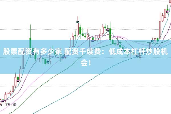 股票配资有多少家 配资千续费:低成本杠杆炒股机会!