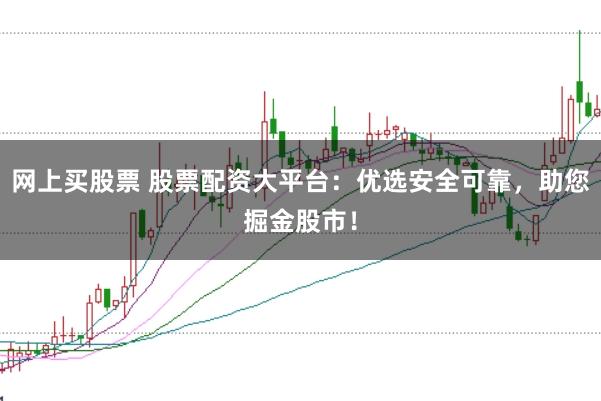 网上买股票 股票配资大平台:优选安全可靠,助您掘金股市!