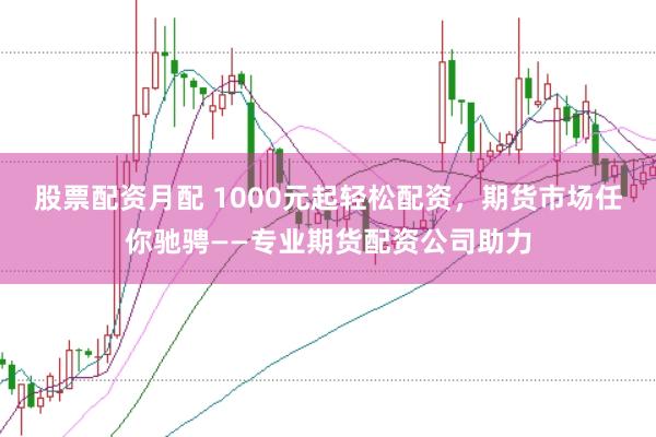 股票配资月配 1000元起轻松配资,期货市场任你驰骋——专业期货配资公司助力
