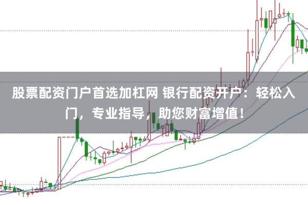 股票配资门户首选加杠网 银行配资开户:轻松入门,专业指导,助您财富增值!