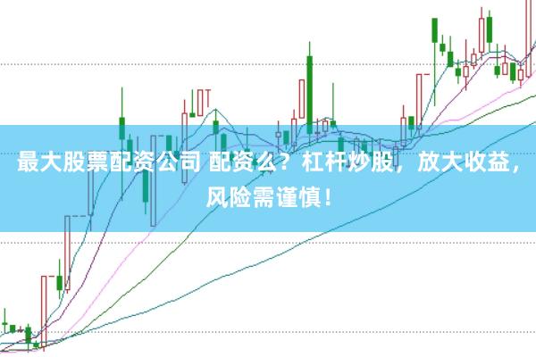 最大股票配资公司 配资么？杠杆炒股，放大收益，风险需谨慎！
