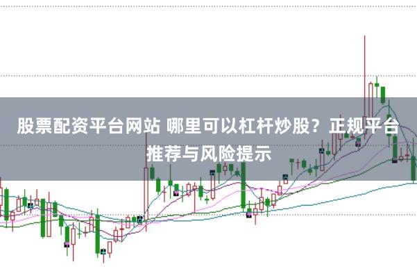 股票配资平台网站 哪里可以杠杆炒股？正规平台推荐与风险提示