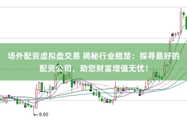 场外配资虚拟盘交易 揭秘行业翘楚：探寻最好的配资公司，助您财富增值无忧！