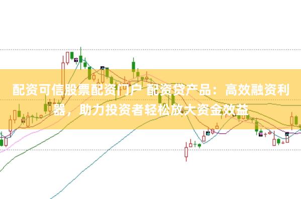配资可信股票配资门户 配资贷产品：高效融资利器，助力投资者轻松放大资金效益