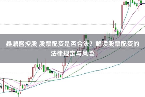 鑫鼎盛控股　 股票配资是否合法？解读股票配资的法律规定与风险