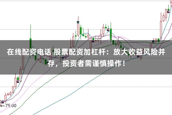 在线配资电话 股票配资加杠杆：放大收益风险并存，投资者需谨慎操作！