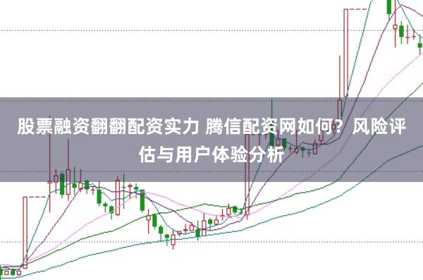 股票融资翻翻配资实力 腾信配资网如何？风险评估与用户体验分析