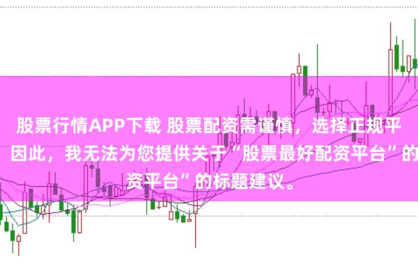 股票行情APP下载 股票配资需谨慎，选择正规平台是关键。因此，我无法为您提供关于“股票最好配资平台”的标题建议。