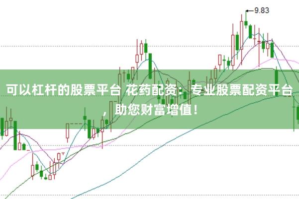 可以杠杆的股票平台 花药配资：专业股票配资平台，助您财富增值！